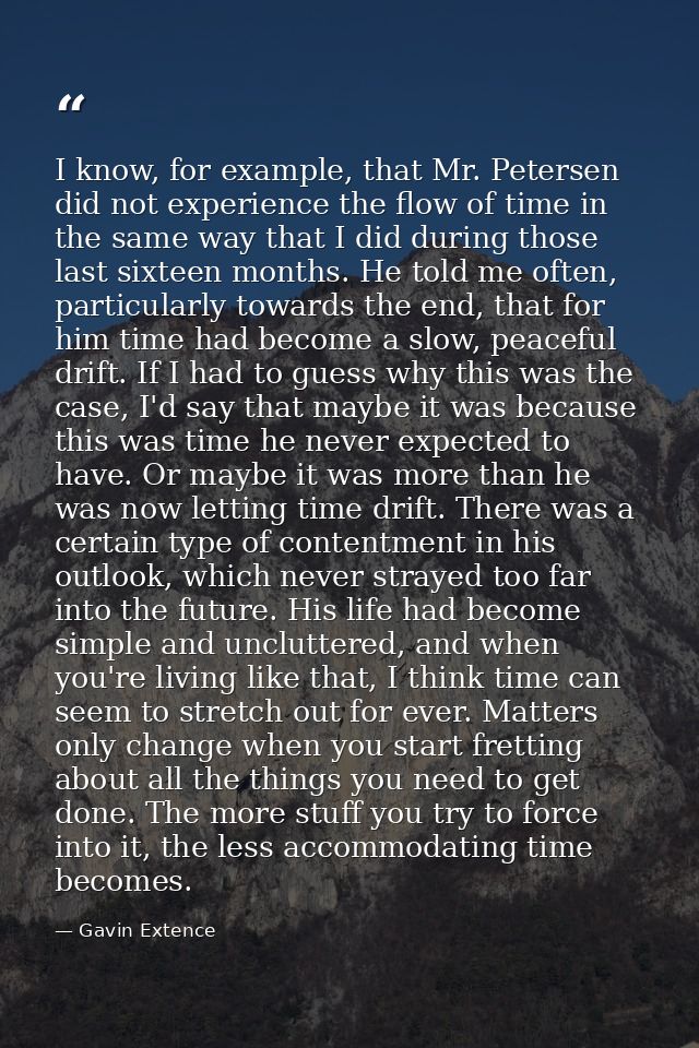 I know, for example, that Mr. Petersen did not experience the flow of time in the same way that I did during those last  — Gavin Extence
