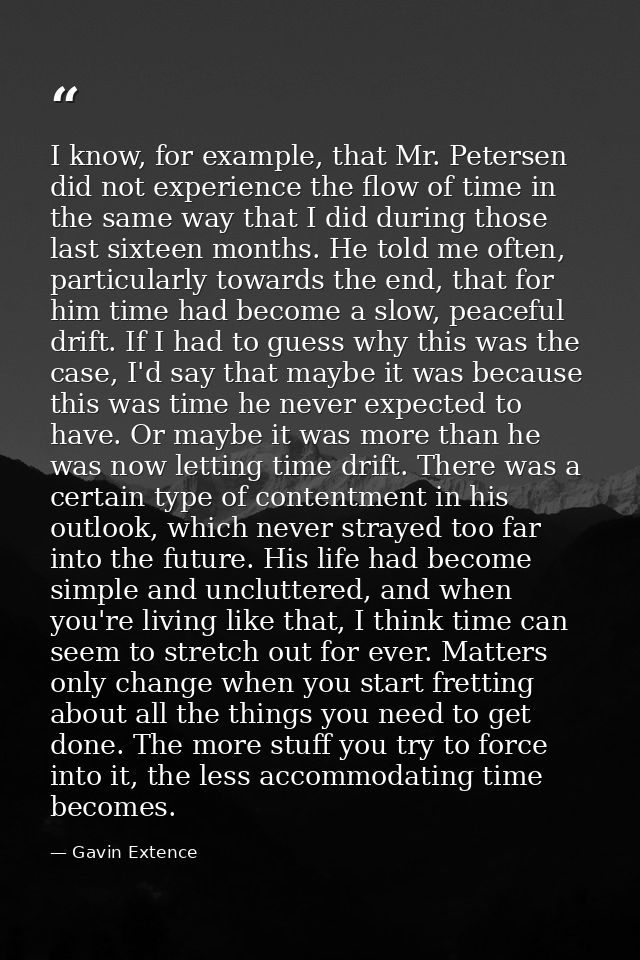 I know, for example, that Mr. Petersen did not experience the flow of time in the same way that I did during those last  — Gavin Extence