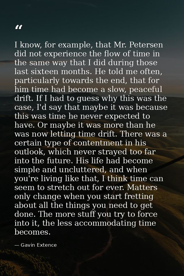 I know, for example, that Mr. Petersen did not experience the flow of time in the same way that I did during those last  — Gavin Extence