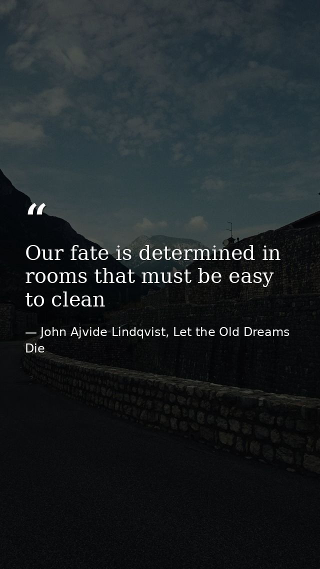 Our fate is determined in rooms that must be easy to clean — John Ajvide Lindqvist, Let the Old Dreams Die