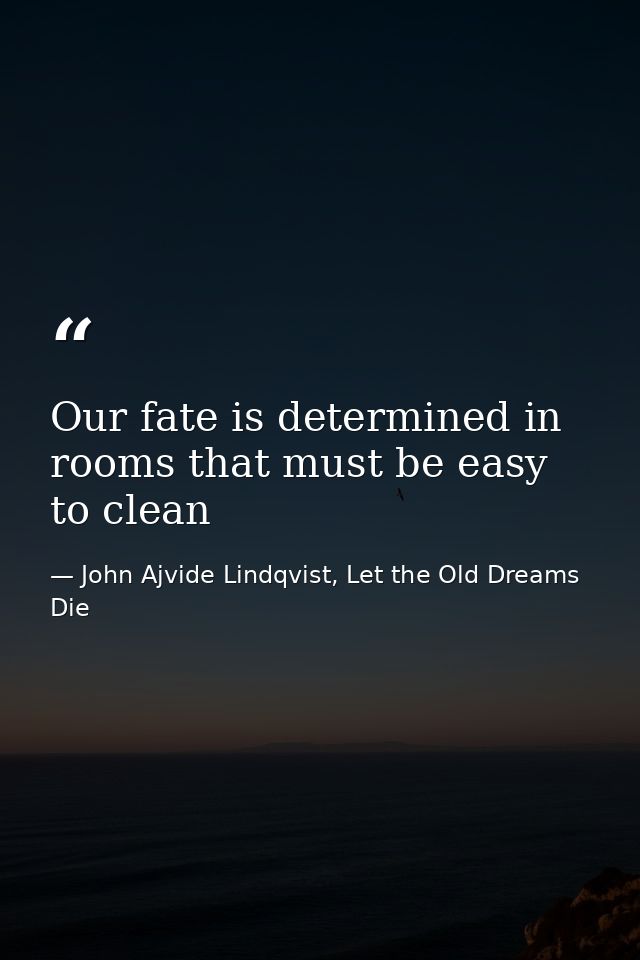 Our fate is determined in rooms that must be easy to clean — John Ajvide Lindqvist, Let the Old Dreams Die