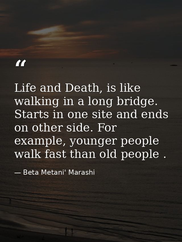 Life and Death, is like walking in a long bridge. Starts in one site and ends on other side. For example, younger people — Beta Metani' Marashi