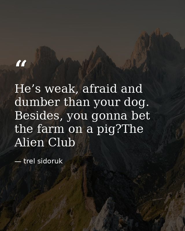 He’s weak, afraid and dumber than your dog. Besides, you gonna bet the farm on a pig?The Alien Club — trel sidoruk