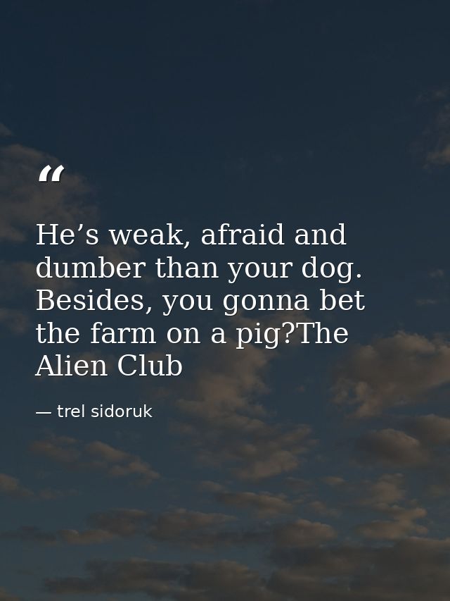 He’s weak, afraid and dumber than your dog. Besides, you gonna bet the farm on a pig?The Alien Club — trel sidoruk