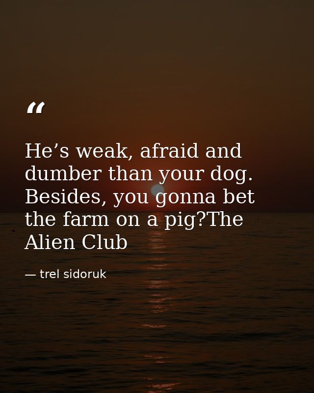 He’s weak, afraid and dumber than your dog. Besides, you gonna bet the farm on a pig?The Alien Club — trel sidoruk