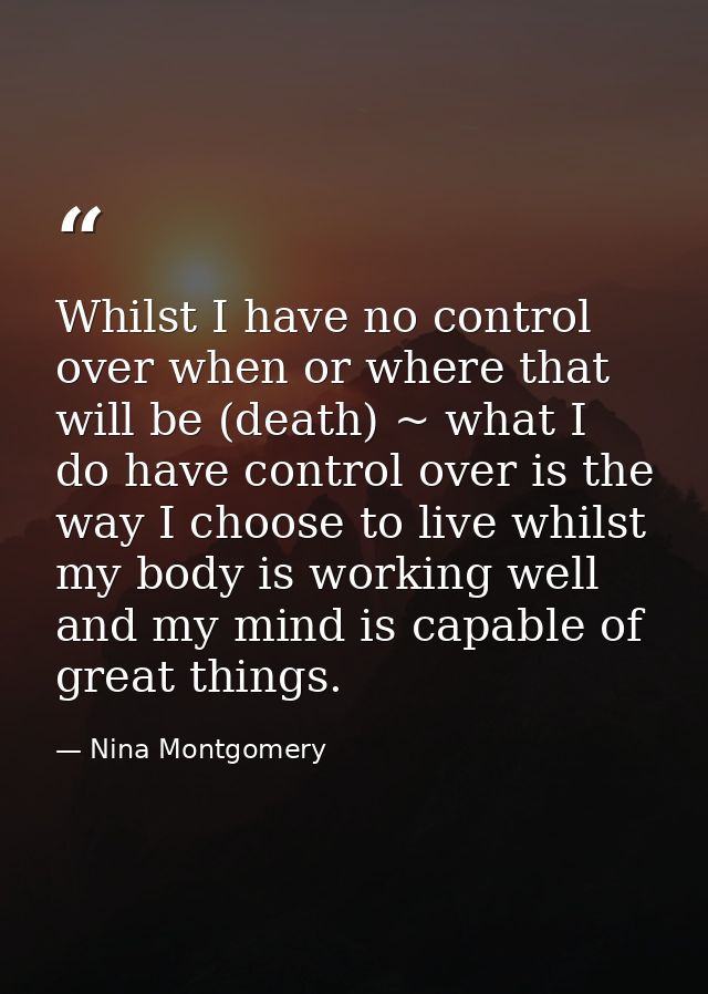 Whilst I have no control over when or where that will be (death) ~ what I do have control over is the way I choose to li — Nina Montgomery