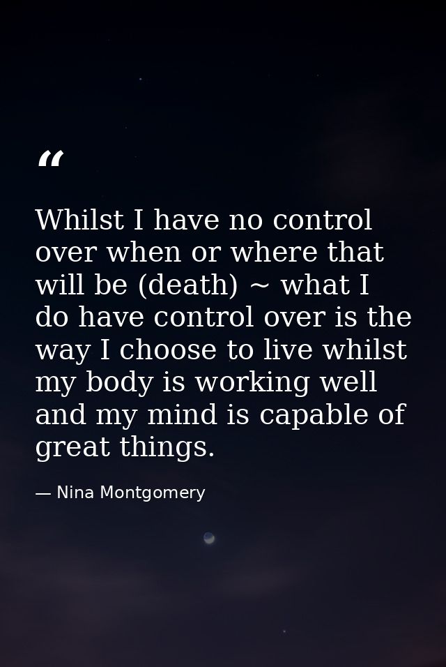 Whilst I have no control over when or where that will be (death) ~ what I do have control over is the way I choose to li — Nina Montgomery