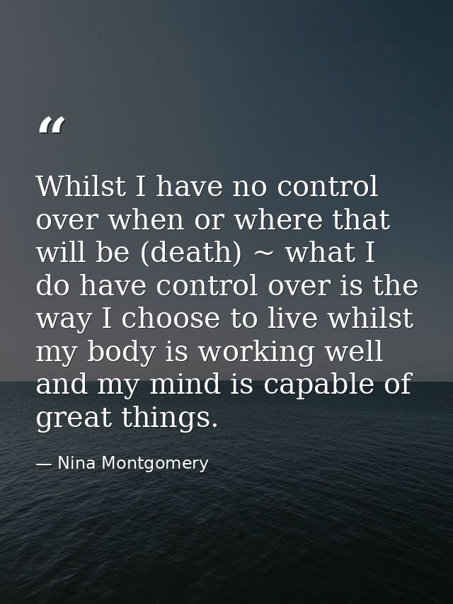 Whilst I have no control over when or where that will be (death) ~ what I do have control over is the way I choose to li — Nina Montgomery