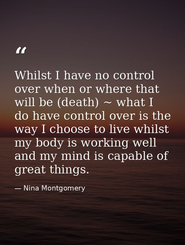 Whilst I have no control over when or where that will be (death) ~ what I do have control over is the way I choose to li — Nina Montgomery