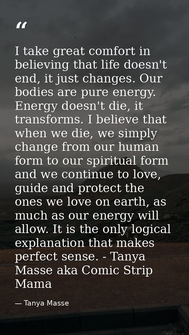 I take great comfort in believing that life doesn't end, it just changes. Our bodies are pure energy. Energy doesn't die — Tanya Masse