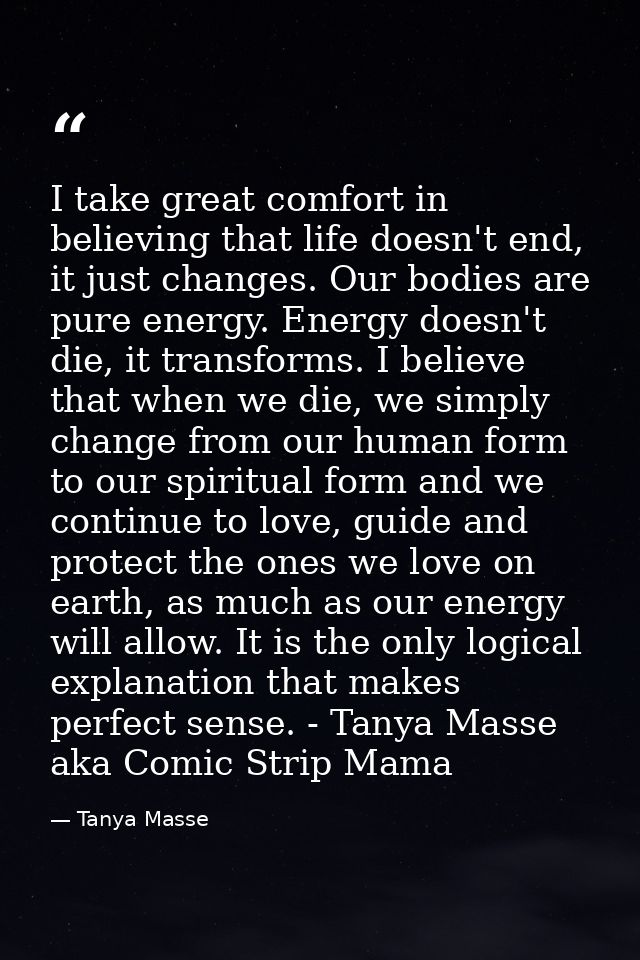 I take great comfort in believing that life doesn't end, it just changes. Our bodies are pure energy. Energy doesn't die — Tanya Masse