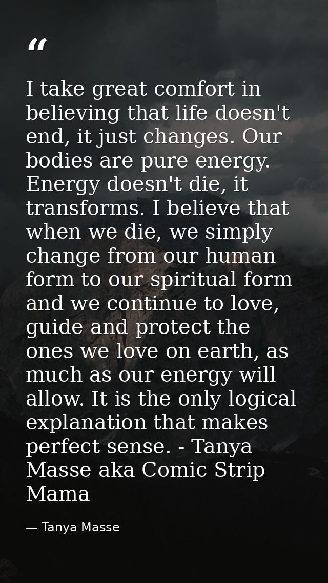 I take great comfort in believing that life doesn't end, it just changes. Our bodies are pure energy. Energy doesn't die — Tanya Masse