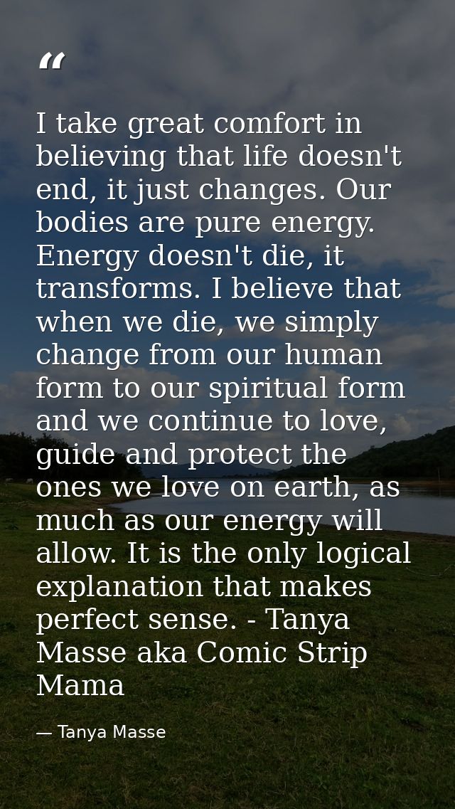 I take great comfort in believing that life doesn't end, it just changes. Our bodies are pure energy. Energy doesn't die — Tanya Masse