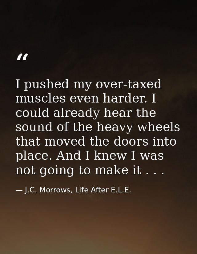 I pushed my over-taxed muscles even harder. I could already hear the sound of the heavy wheels that moved the doors into — J.C. Morrows, Life After E.L.E.