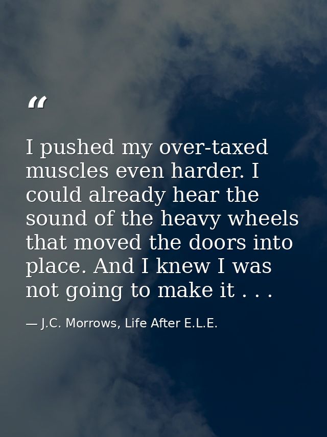 I pushed my over-taxed muscles even harder. I could already hear the sound of the heavy wheels that moved the doors into — J.C. Morrows, Life After E.L.E.