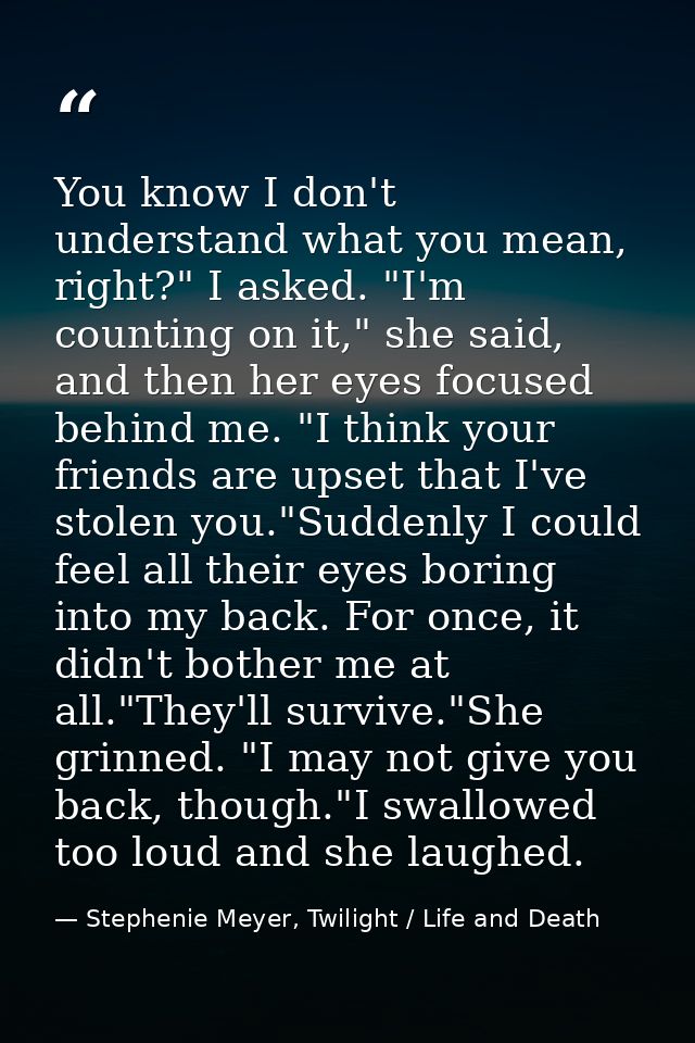 You know I don't understand what you mean, right?" I asked. "I'm counting on it," she said, and then her eyes focused be — Stephenie Meyer, Twilight / Life and Death