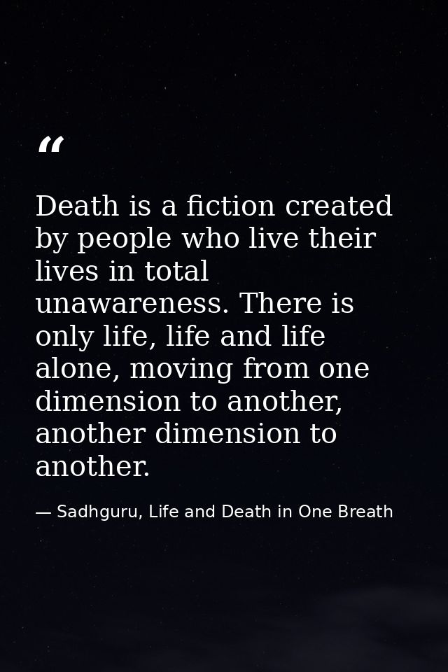 Death is a fiction created by people who live their lives in total unawareness. There is only life, life and life alone, — Sadhguru, Life and Death in One Breath
