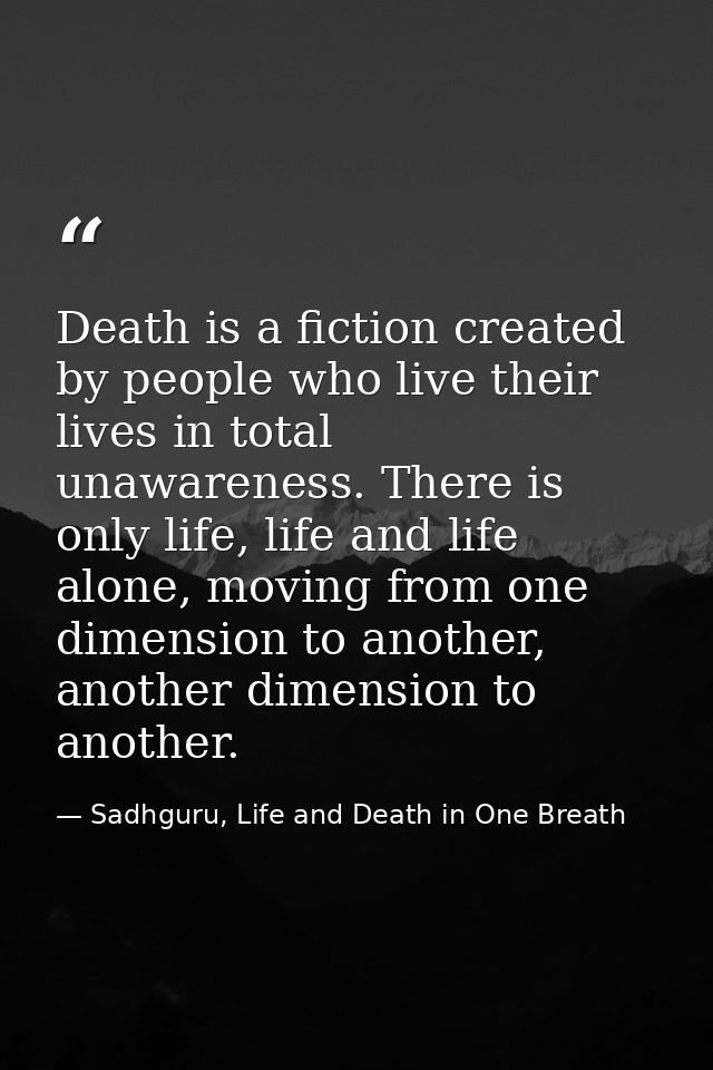 Death is a fiction created by people who live their lives in total unawareness. There is only life, life and life alone, — Sadhguru, Life and Death in One Breath