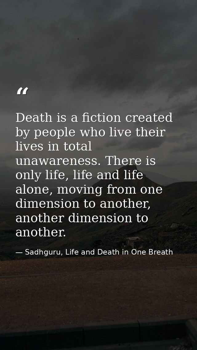 Death is a fiction created by people who live their lives in total unawareness. There is only life, life and life alone, — Sadhguru, Life and Death in One Breath