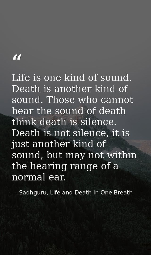 Life is one kind of sound. Death is another kind of sound. Those who cannot hear the sound of death think death is silen — Sadhguru, Life and Death in One Breath