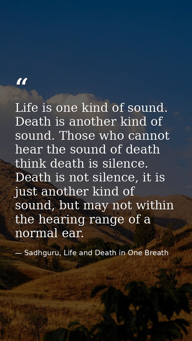 Life is one kind of sound. Death is another kind of sound. Those who cannot hear the sound of death think death is silen — Sadhguru, Life and Death in One Breath