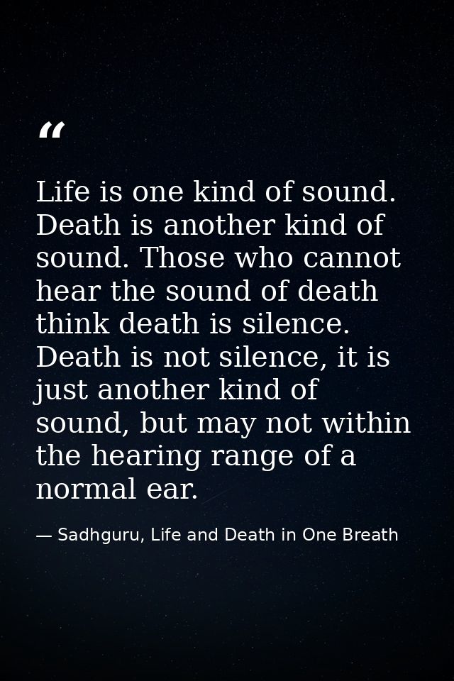 Life is one kind of sound. Death is another kind of sound. Those who cannot hear the sound of death think death is silen — Sadhguru, Life and Death in One Breath