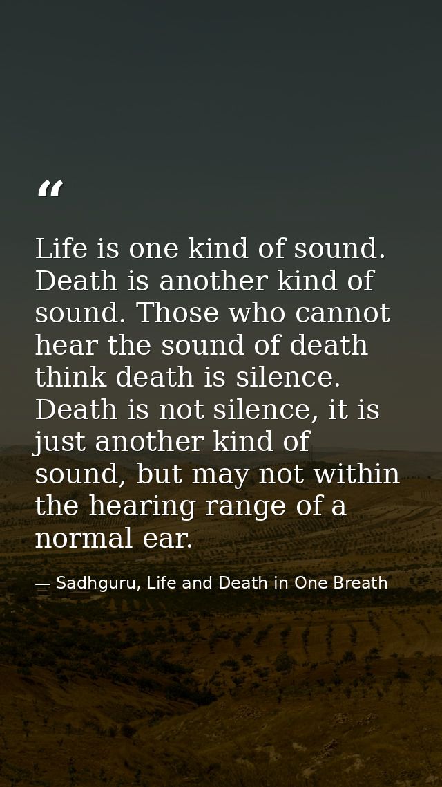 Life is one kind of sound. Death is another kind of sound. Those who cannot hear the sound of death think death is silen — Sadhguru, Life and Death in One Breath