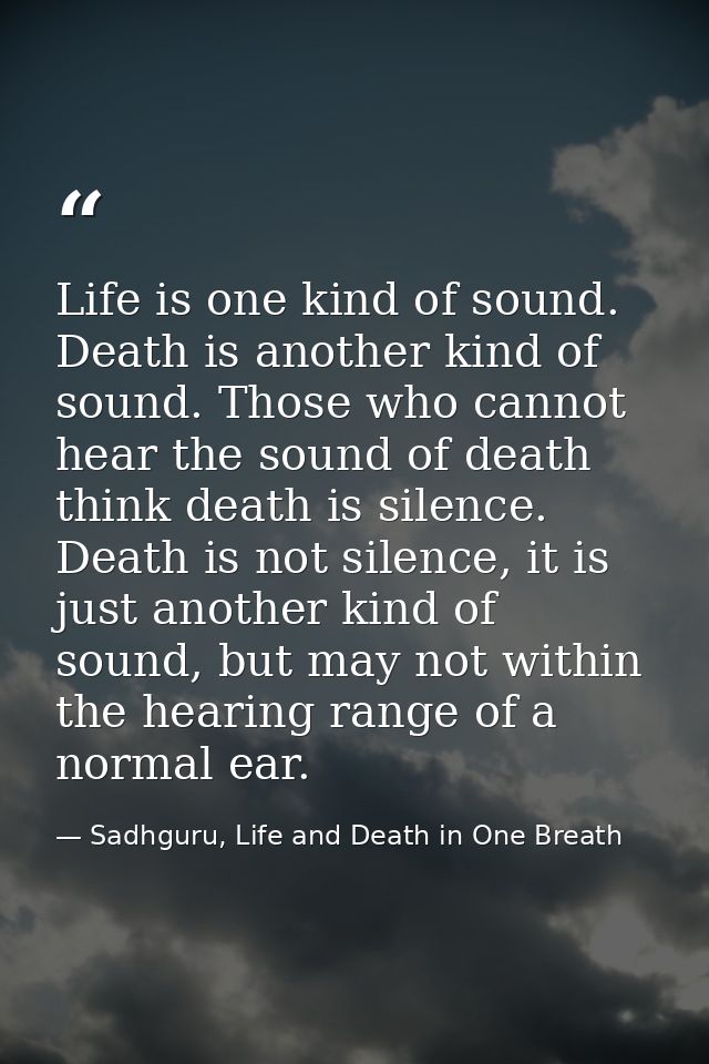 Life is one kind of sound. Death is another kind of sound. Those who cannot hear the sound of death think death is silen — Sadhguru, Life and Death in One Breath