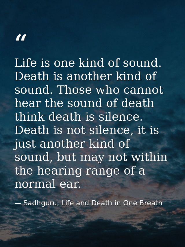 Life is one kind of sound. Death is another kind of sound. Those who cannot hear the sound of death think death is silen — Sadhguru, Life and Death in One Breath