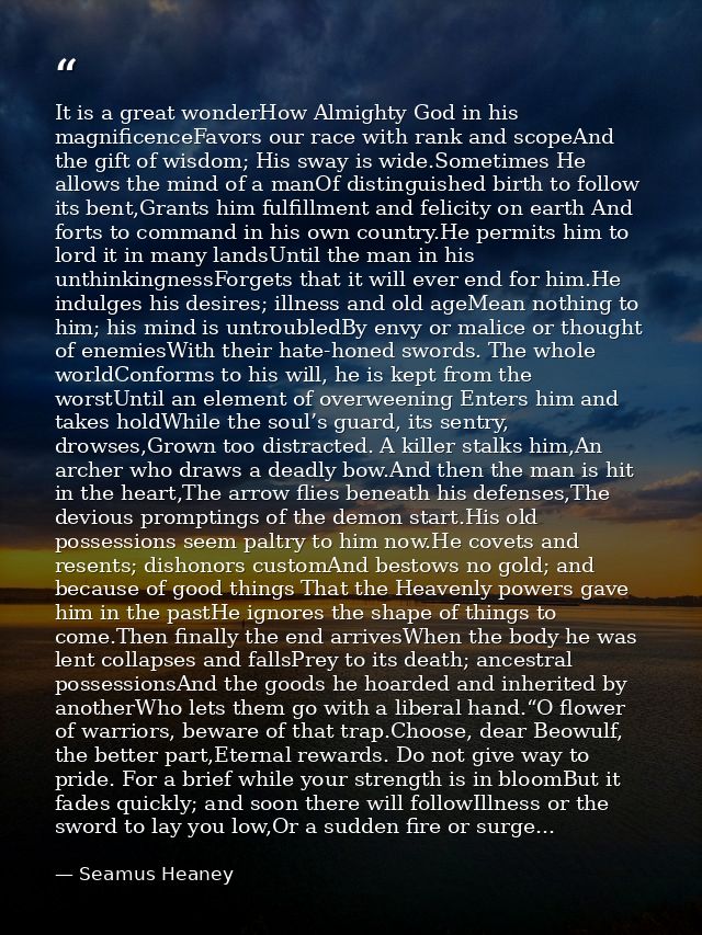 It is a great wonderHow Almighty God in his magnificenceFavors our race with rank and scopeAnd the gift of wisdom; His s — Seamus Heaney