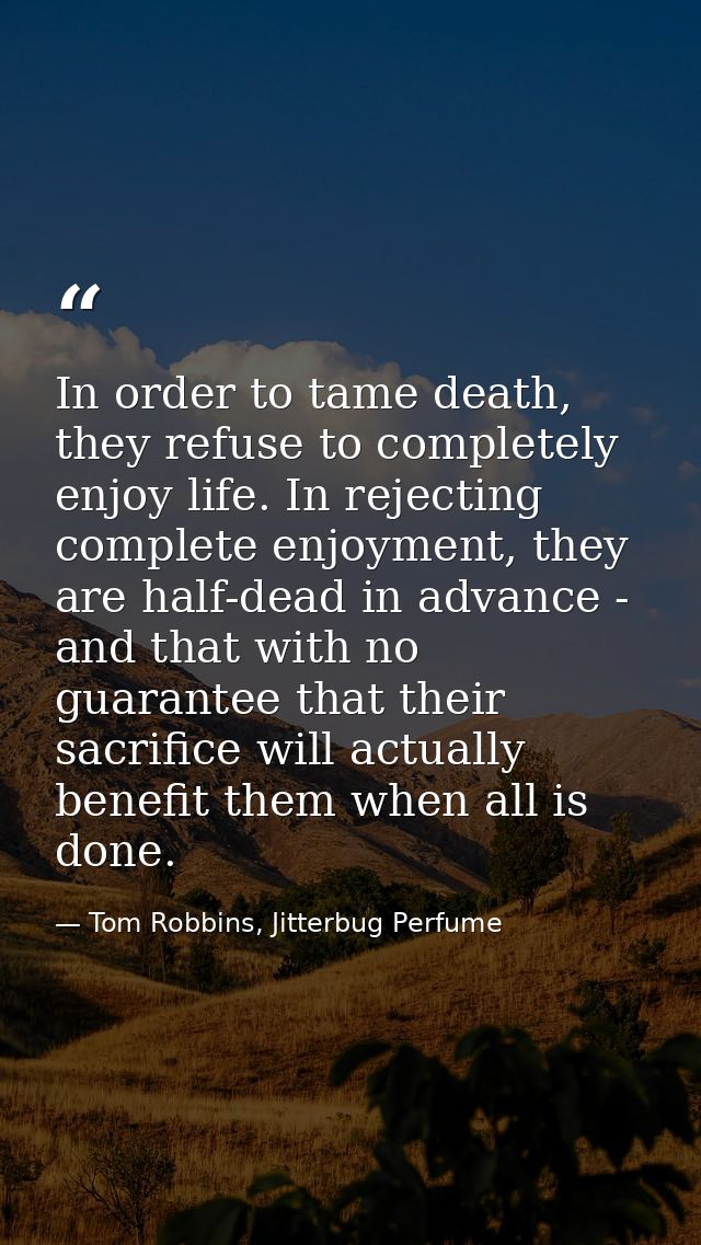 In order to tame death, they refuse to completely enjoy life. In rejecting complete enjoyment, they are half-dead in adv — Tom Robbins, Jitterbug Perfume