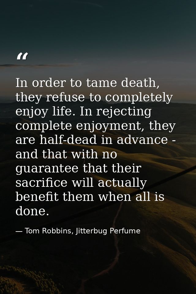 In order to tame death, they refuse to completely enjoy life. In rejecting complete enjoyment, they are half-dead in adv — Tom Robbins, Jitterbug Perfume