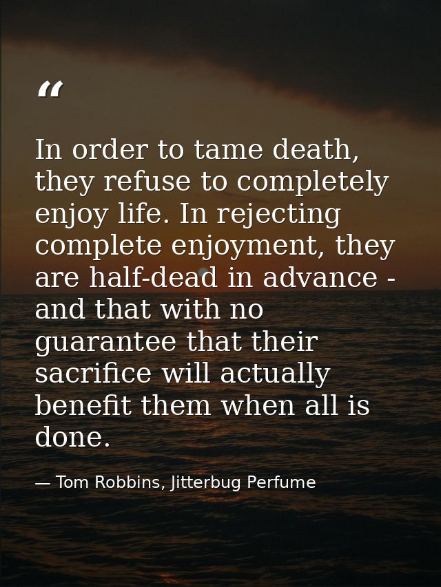In order to tame death, they refuse to completely enjoy life. In rejecting complete enjoyment, they are half-dead in adv — Tom Robbins, Jitterbug Perfume