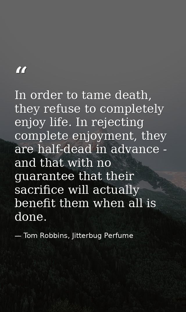 In order to tame death, they refuse to completely enjoy life. In rejecting complete enjoyment, they are half-dead in adv — Tom Robbins, Jitterbug Perfume
