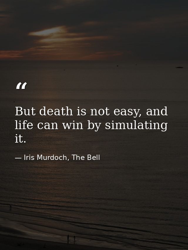 But death is not easy, and life can win by simulating it. — Iris Murdoch, The Bell