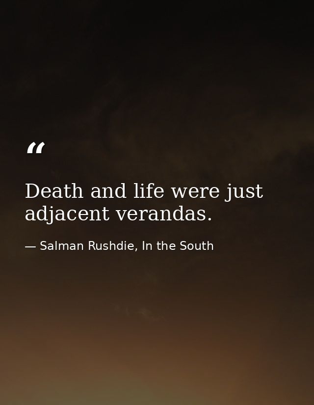 Death and life were just adjacent verandas. — Salman Rushdie, In the South