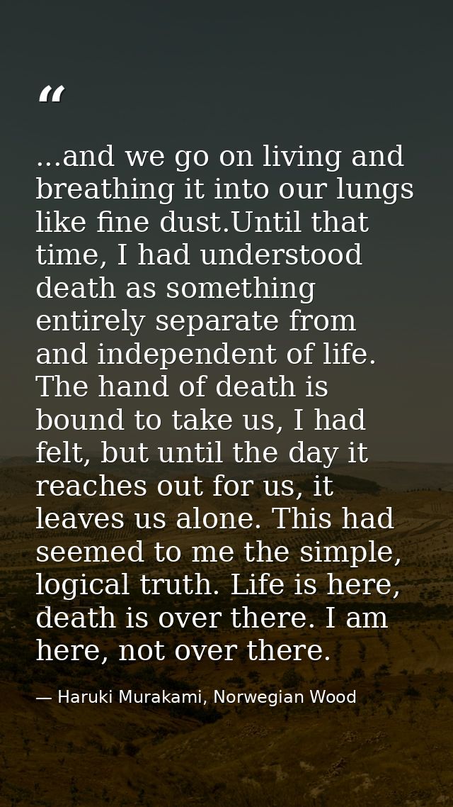 ...and we go on living and breathing it into our lungs like fine dust.Until that time, I had understood death as somethi — Haruki Murakami, Norwegian Wood