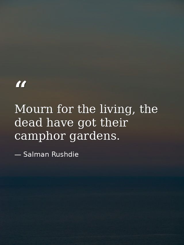 Mourn for the living, the dead have got their camphor gardens. — Salman Rushdie