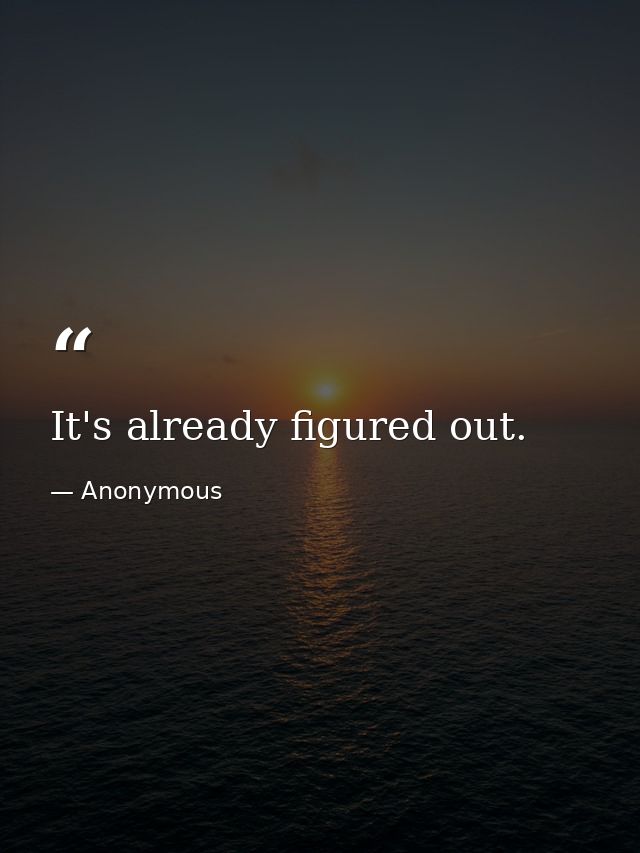 It's already figured out. — Anonymous