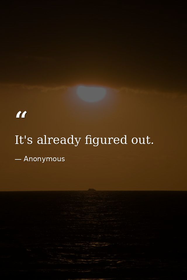 It's already figured out. — Anonymous