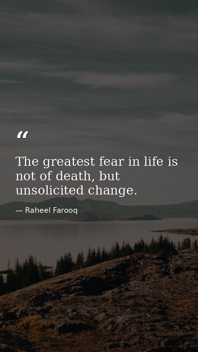 The greatest fear in life is not of death, but unsolicited change. — Raheel Farooq