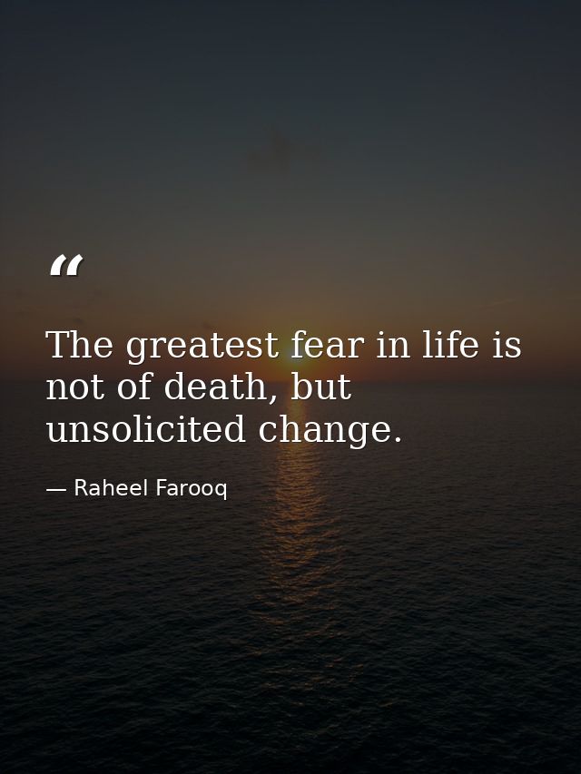 The greatest fear in life is not of death, but unsolicited change. — Raheel Farooq