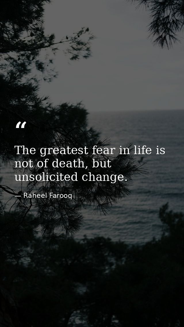 The greatest fear in life is not of death, but unsolicited change. — Raheel Farooq