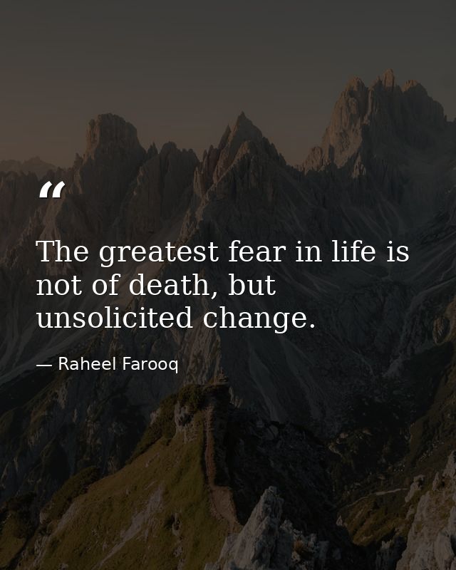 The greatest fear in life is not of death, but unsolicited change. — Raheel Farooq