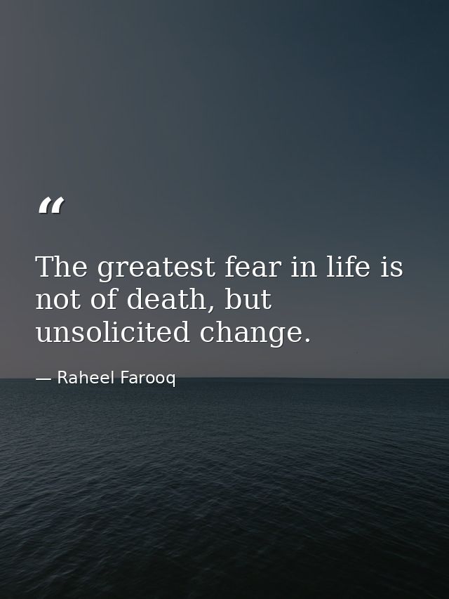 The greatest fear in life is not of death, but unsolicited change. — Raheel Farooq