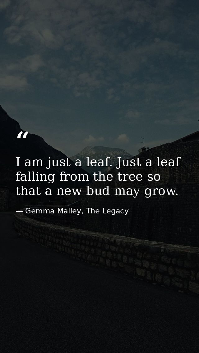 I am just a leaf. Just a leaf falling from the tree so that a new bud may grow. — Gemma Malley, The Legacy