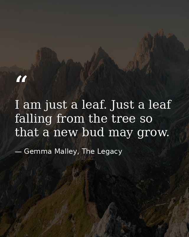 I am just a leaf. Just a leaf falling from the tree so that a new bud may grow. — Gemma Malley, The Legacy
