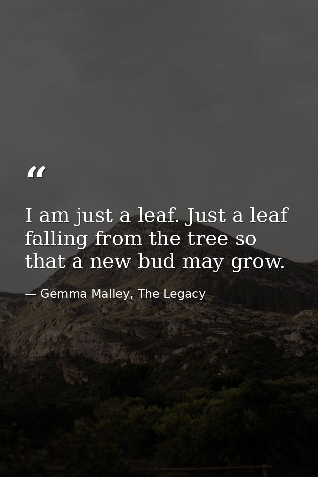 I am just a leaf. Just a leaf falling from the tree so that a new bud may grow. — Gemma Malley, The Legacy