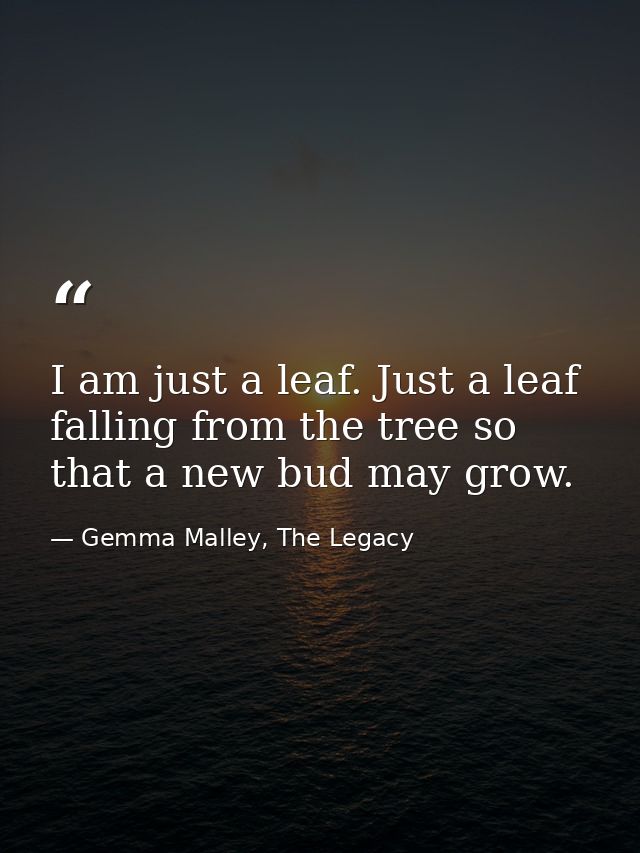 I am just a leaf. Just a leaf falling from the tree so that a new bud may grow. — Gemma Malley, The Legacy
