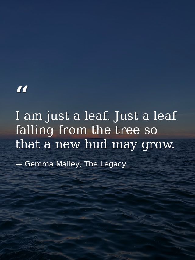 I am just a leaf. Just a leaf falling from the tree so that a new bud may grow. — Gemma Malley, The Legacy
